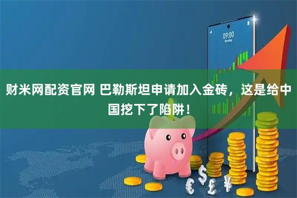 财米网配资官网 巴勒斯坦申请加入金砖，这是给中国挖下了陷阱！
