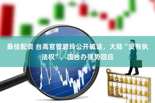 最佳配资 台高官管碧玲公开喊话，大陆“没有执法权”，国台办强势回应