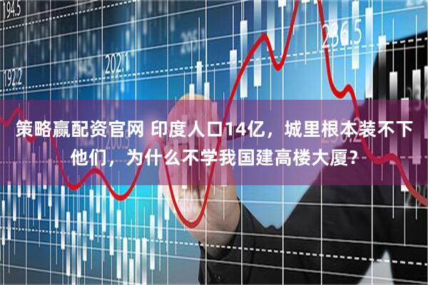 策略赢配资官网 印度人口14亿，城里根本装不下他们，为什么不学我国建高楼大厦？