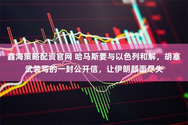 鑫海策略配资官网 哈马斯要与以色列和解，胡塞武装写的一封公开信，让伊朗颜面尽失