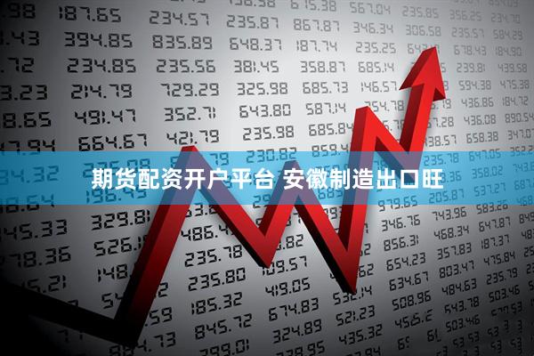 期货配资开户平台 安徽制造出口旺