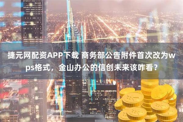捷元网配资APP下载 商务部公告附件首次改为wps格式，金山办公的信创未来该咋看？