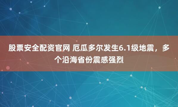 股票安全配资官网 厄瓜多尔发生6.1级地震，多个沿海省份震感强烈