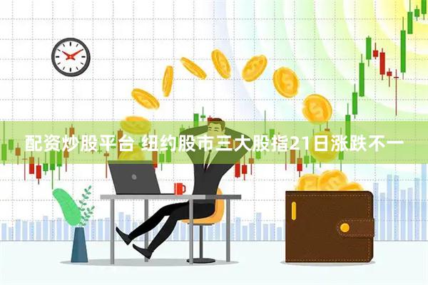 配资炒股平台 纽约股市三大股指21日涨跌不一