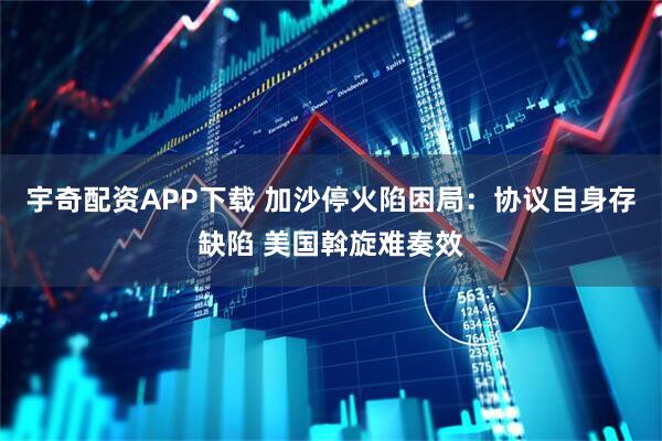 宇奇配资APP下载 加沙停火陷困局：协议自身存缺陷 美国斡旋难奏效