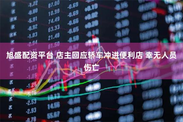 旭盛配资平台 店主回应轿车冲进便利店 幸无人员伤亡
