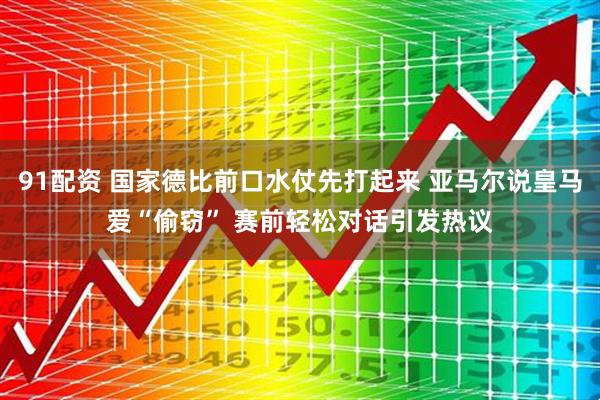 91配资 国家德比前口水仗先打起来 亚马尔说皇马爱“偷窃” 赛前轻松对话引发热议