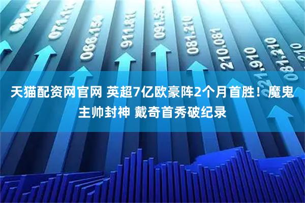 天猫配资网官网 英超7亿欧豪阵2个月首胜！魔鬼主帅封神 戴奇首秀破纪录