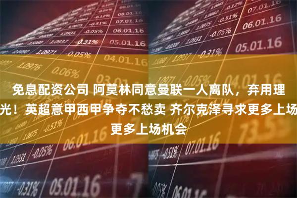 免息配资公司 阿莫林同意曼联一人离队，弃用理由曝光！英超意甲西甲争夺不愁卖 齐尔克泽寻求更多上场机会