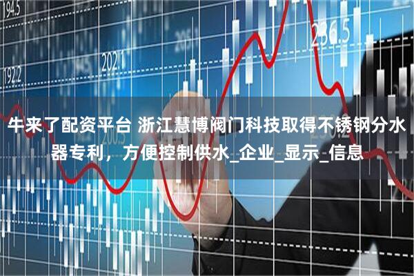 牛来了配资平台 浙江慧博阀门科技取得不锈钢分水器专利，方便控制供水_企业_显示_信息
