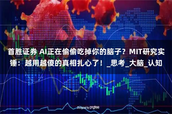 首胜证券 AI正在偷偷吃掉你的脑子？MIT研究实锤：越用越傻的真相扎心了！_思考_大脑_认知