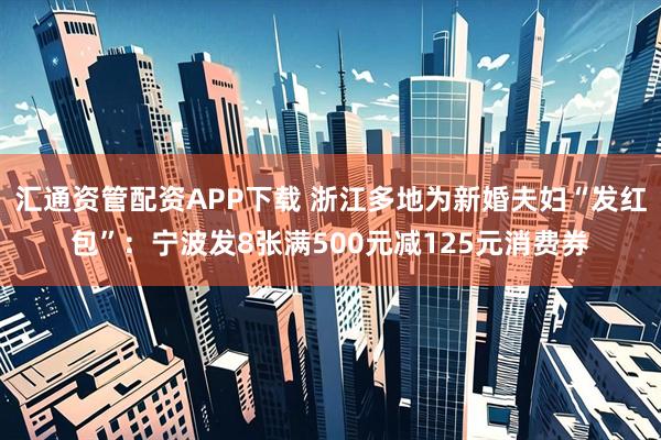 汇通资管配资APP下载 浙江多地为新婚夫妇“发红包”：宁波发8张满500元减125元消费券