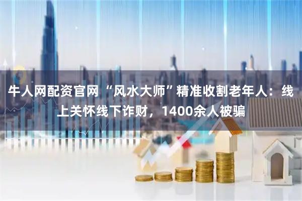 牛人网配资官网 “风水大师”精准收割老年人：线上关怀线下诈财，1400余人被骗