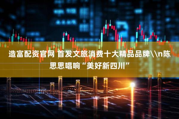 造富配资官网 首发文旅消费十大精品品牌\n陈思思唱响“美好新四川”