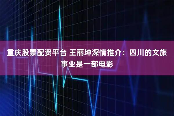 重庆股票配资平台 王丽坤深情推介：四川的文旅事业是一部电影