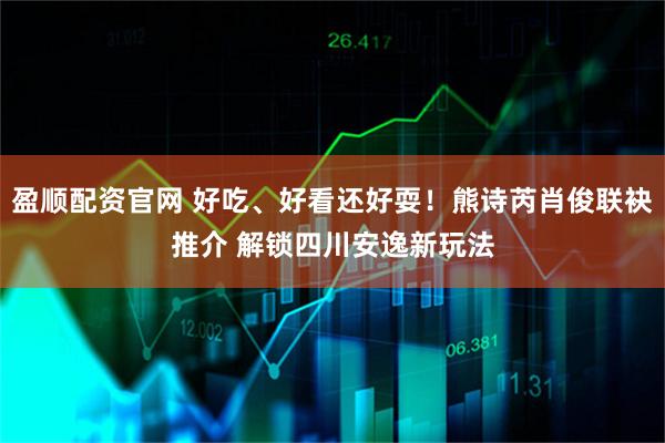 盈顺配资官网 好吃、好看还好耍！熊诗芮肖俊联袂推介 解锁四川安逸新玩法