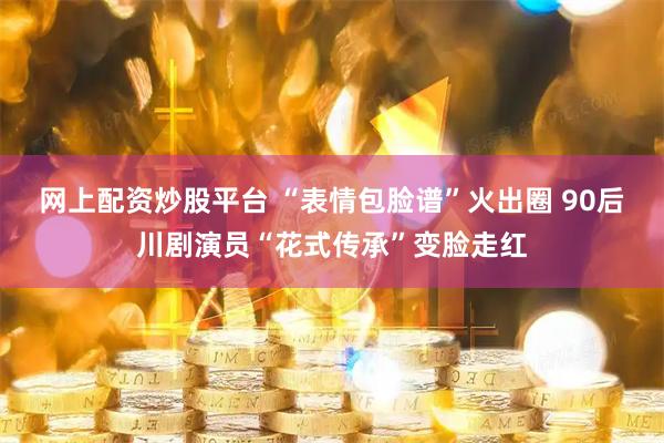 网上配资炒股平台 “表情包脸谱”火出圈 90后川剧演员“花式传承”变脸走红