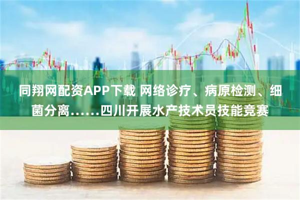 同翔网配资APP下载 网络诊疗、病原检测、细菌分离……四川开展水产技术员技能竞赛