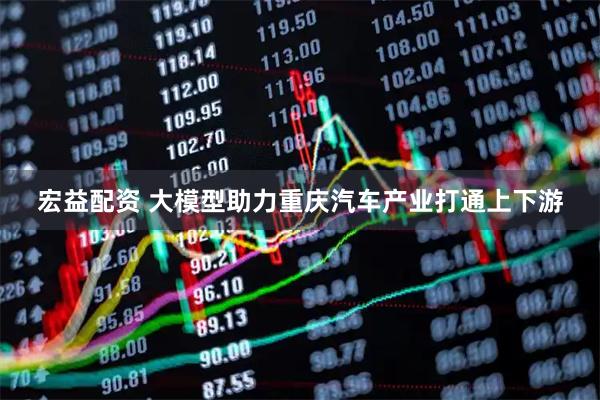 宏益配资 大模型助力重庆汽车产业打通上下游
