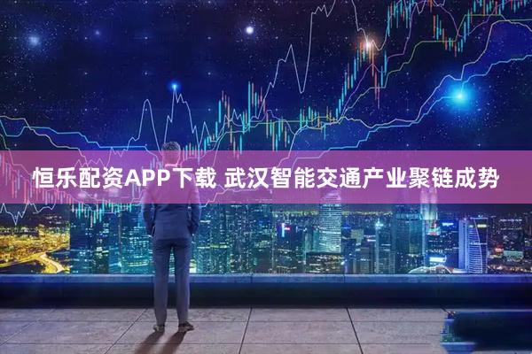 恒乐配资APP下载 武汉智能交通产业聚链成势