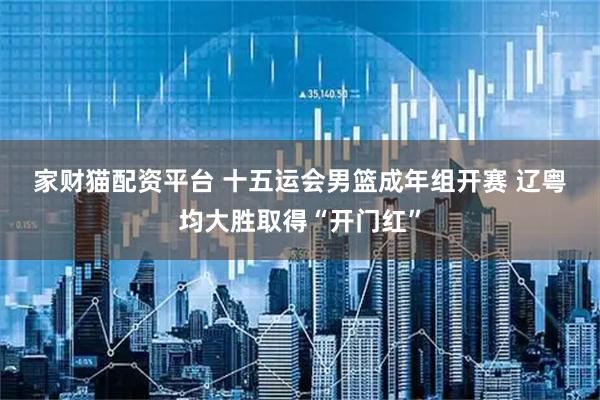 家财猫配资平台 十五运会男篮成年组开赛 辽粤均大胜取得“开门红”