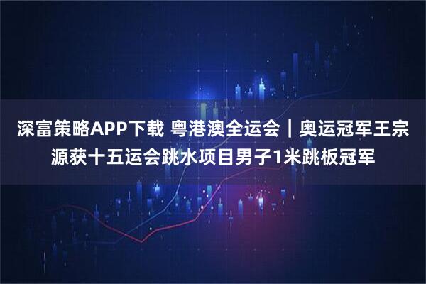 深富策略APP下载 粤港澳全运会｜奥运冠军王宗源获十五运会跳水项目男子1米跳板冠军