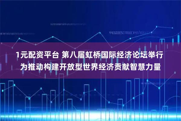 1元配资平台 第八届虹桥国际经济论坛举行 为推动构建开放型世界经济贡献智慧力量