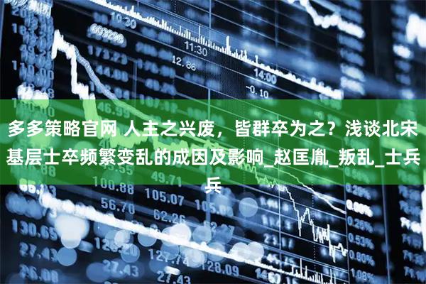 多多策略官网 人主之兴废，皆群卒为之？浅谈北宋基层士卒频繁变乱的成因及影响_赵匡胤_叛乱_士兵