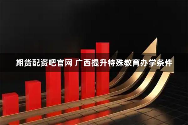 期货配资吧官网 广西提升特殊教育办学条件
