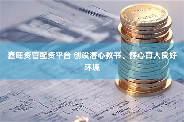 鑫旺资管配资平台 创设潜心教书、静心育人良好环境