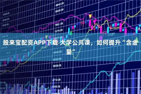 股来宝配资APP下载 大学公共课，如何提升“含金量”