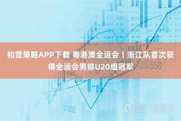 和营策略APP下载 粤港澳全运会丨浙江队首次获得全运会男排U20组冠军