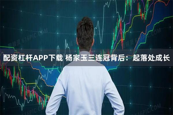 配资杠杆APP下载 杨家玉三连冠背后：起落处成长