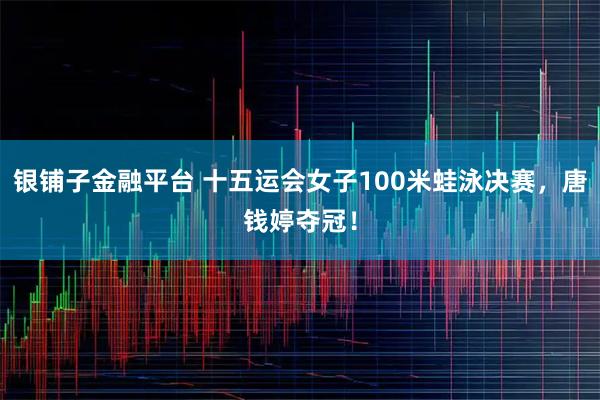 银铺子金融平台 十五运会女子100米蛙泳决赛，唐钱婷夺冠！