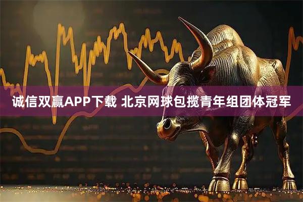 诚信双赢APP下载 北京网球包揽青年组团体冠军