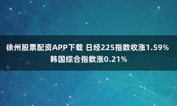 徐州股票配资APP下载 日经225指数收涨1.59% 韩国综合指数涨0.21%