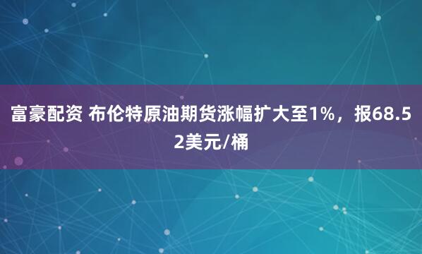 富豪配资 布伦特原油期货涨幅扩大至1%，报68.52美元/桶