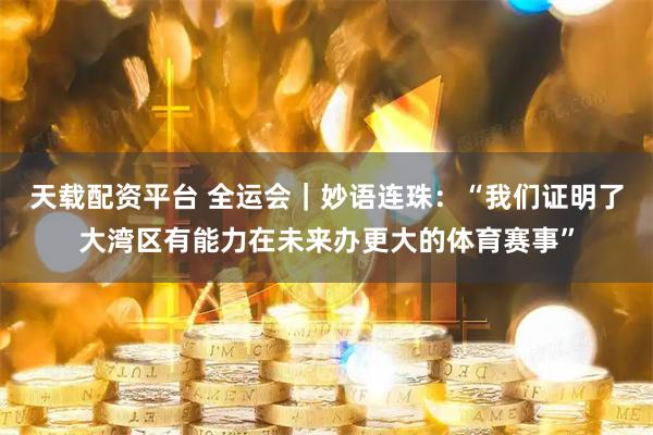 天载配资平台 全运会｜妙语连珠：“我们证明了大湾区有能力在未来办更大的体育赛事”