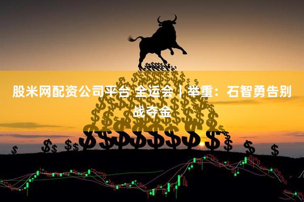 股米网配资公司平台 全运会｜举重：石智勇告别战夺金