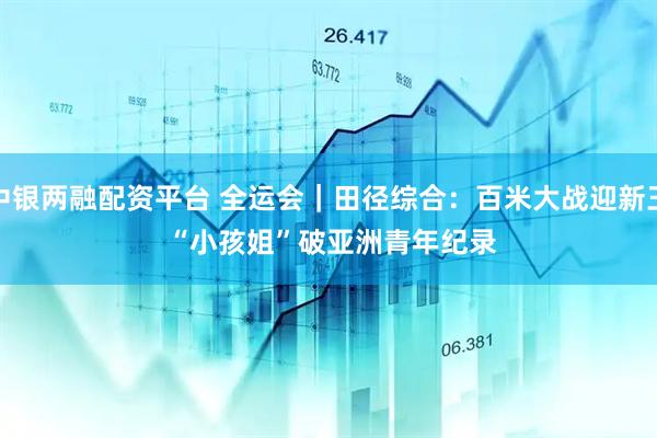 中银两融配资平台 全运会｜田径综合：百米大战迎新王 “小孩姐”破亚洲青年纪录