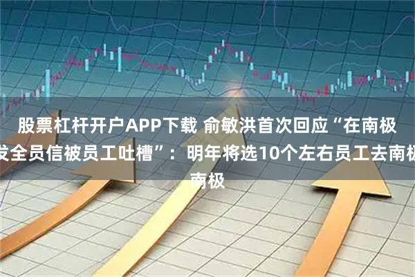 股票杠杆开户APP下载 俞敏洪首次回应“在南极发全员信被员工吐槽”：明年将选10个左右员工去南极