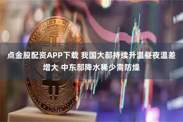 点金股配资APP下载 我国大部持续升温昼夜温差增大 中东部降水稀少需防燥