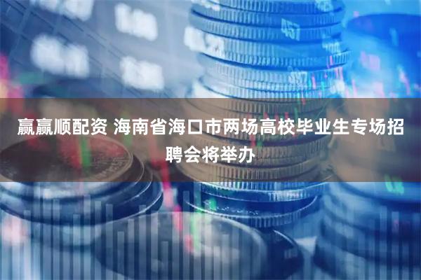 赢赢顺配资 海南省海口市两场高校毕业生专场招聘会将举办
