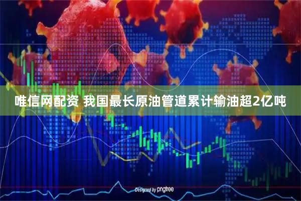 唯信网配资 我国最长原油管道累计输油超2亿吨