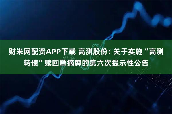 财米网配资APP下载 高测股份: 关于实施“高测转债”赎回暨摘牌的第六次提示性公告