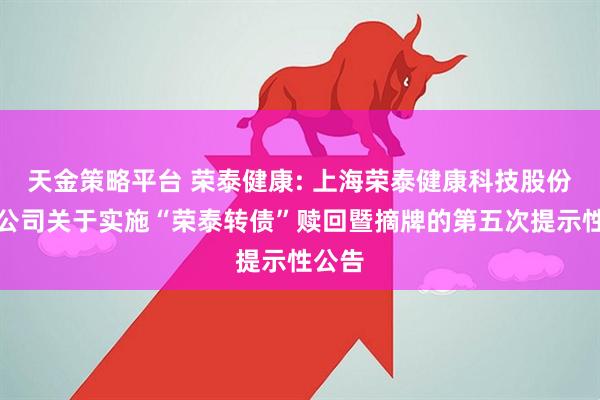 天金策略平台 荣泰健康: 上海荣泰健康科技股份有限公司关于实施“荣泰转债”赎回暨摘牌的第五次提示性公告