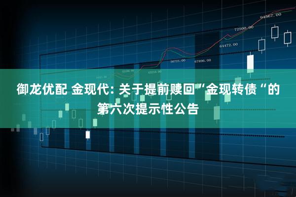御龙优配 金现代: 关于提前赎回“金现转债“的第六次提示性公告