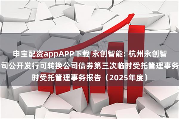 申宝配资appAPP下载 永创智能: 杭州永创智能设备股份有限公司公开发行可转换公司债券第三次临时受托管理事务报告（2025年度）