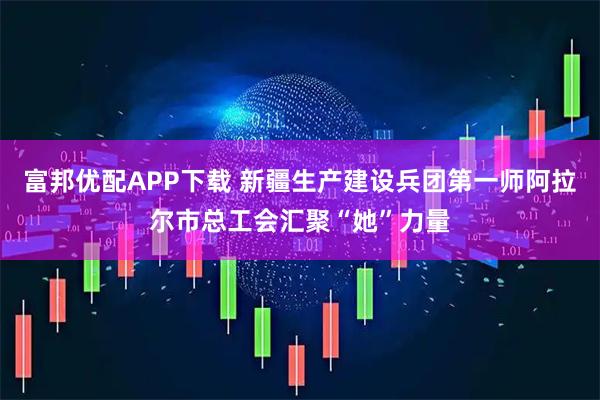 富邦优配APP下载 新疆生产建设兵团第一师阿拉尔市总工会汇聚“她”力量
