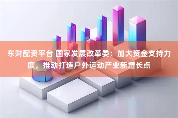 东财配资平台 国家发展改革委：加大资金支持力度，推动打造户外运动产业新增长点